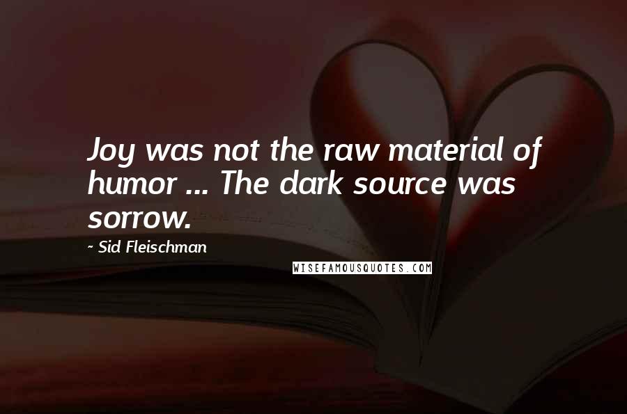 Sid Fleischman Quotes: Joy was not the raw material of humor ... The dark source was sorrow.