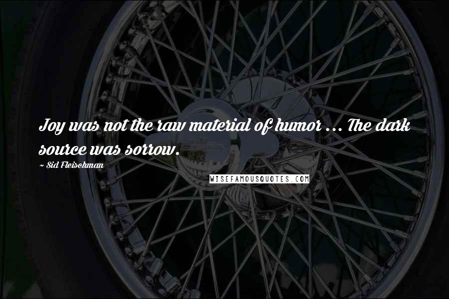 Sid Fleischman Quotes: Joy was not the raw material of humor ... The dark source was sorrow.