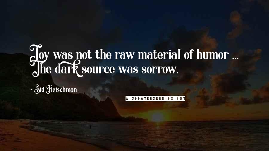 Sid Fleischman Quotes: Joy was not the raw material of humor ... The dark source was sorrow.