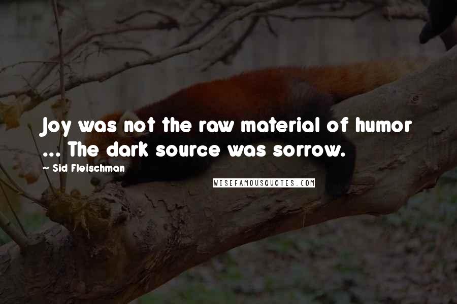 Sid Fleischman Quotes: Joy was not the raw material of humor ... The dark source was sorrow.