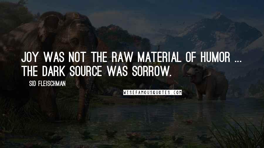 Sid Fleischman Quotes: Joy was not the raw material of humor ... The dark source was sorrow.