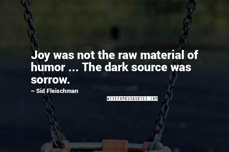 Sid Fleischman Quotes: Joy was not the raw material of humor ... The dark source was sorrow.