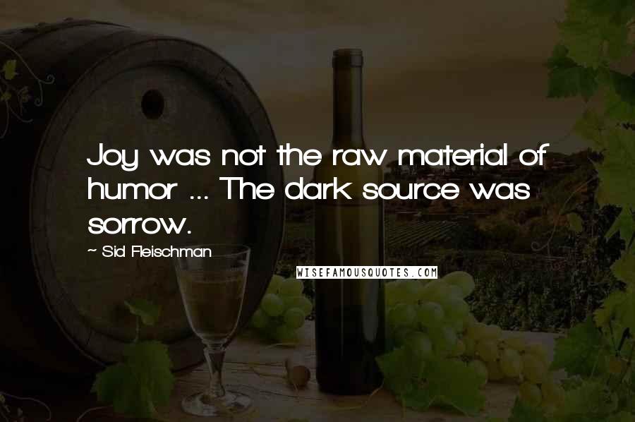 Sid Fleischman Quotes: Joy was not the raw material of humor ... The dark source was sorrow.