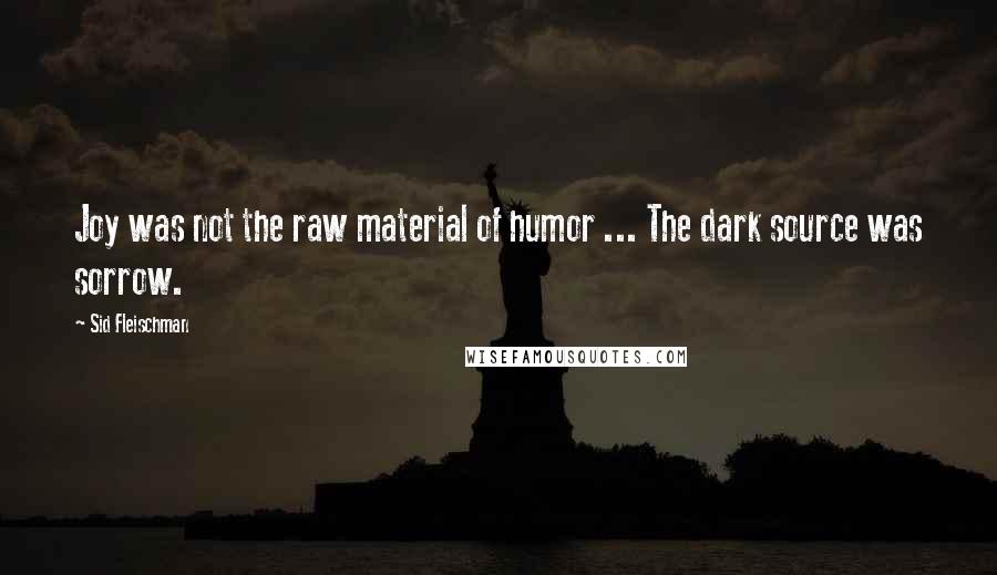 Sid Fleischman Quotes: Joy was not the raw material of humor ... The dark source was sorrow.