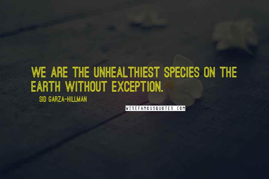 Sid Garza-Hillman Quotes: We are the unhealthiest species on the Earth without exception.