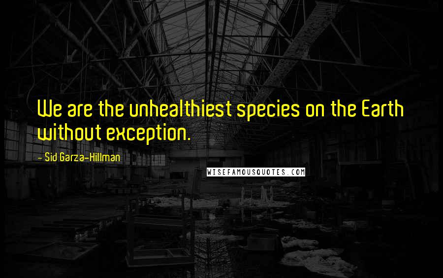Sid Garza-Hillman Quotes: We are the unhealthiest species on the Earth without exception.