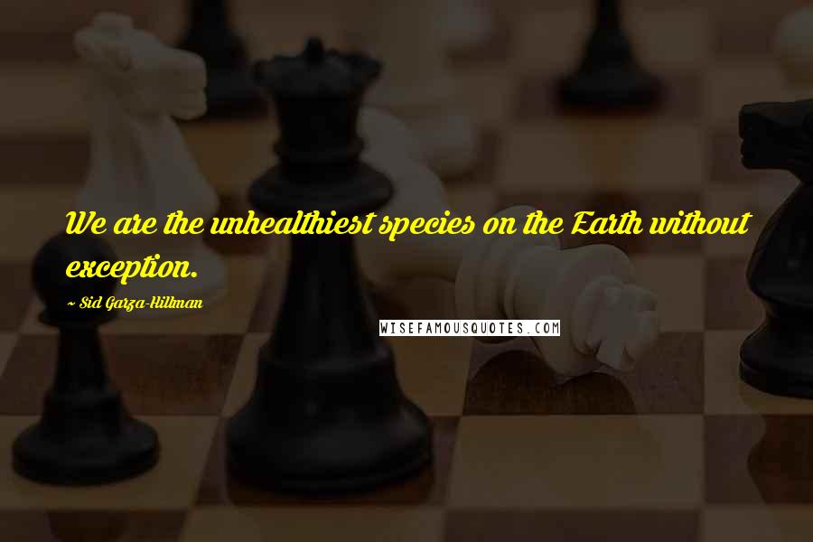 Sid Garza-Hillman Quotes: We are the unhealthiest species on the Earth without exception.
