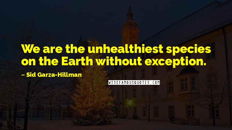Sid Garza-Hillman Quotes: We are the unhealthiest species on the Earth without exception.