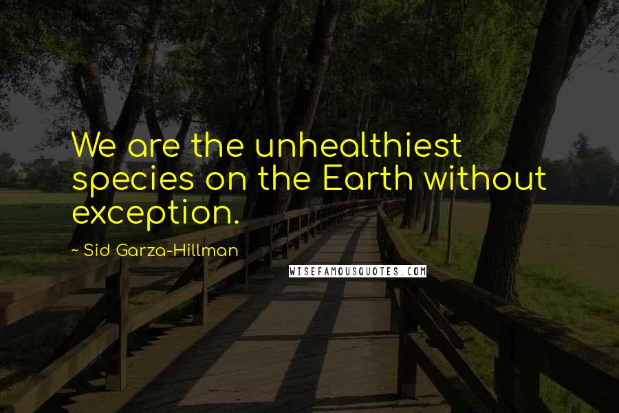 Sid Garza-Hillman Quotes: We are the unhealthiest species on the Earth without exception.