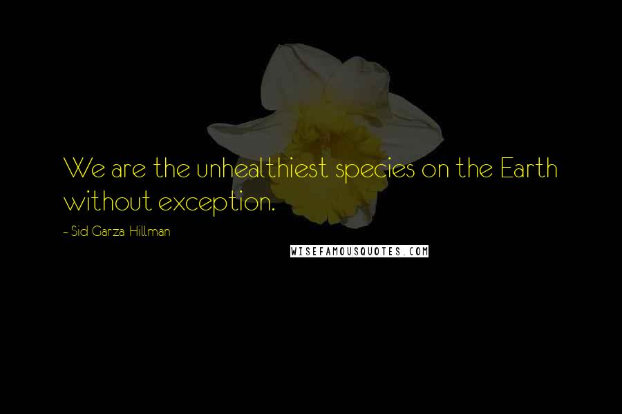 Sid Garza-Hillman Quotes: We are the unhealthiest species on the Earth without exception.
