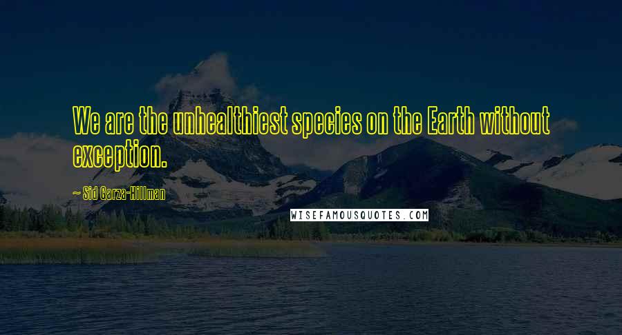 Sid Garza-Hillman Quotes: We are the unhealthiest species on the Earth without exception.