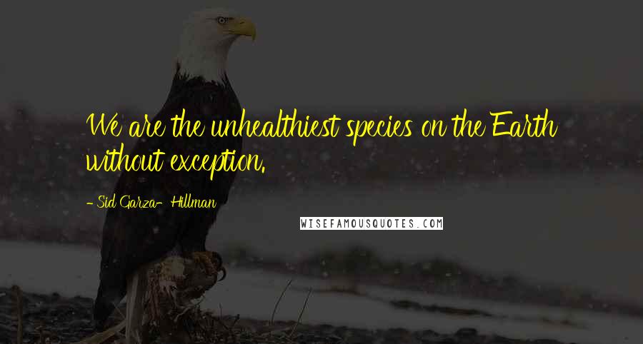 Sid Garza-Hillman Quotes: We are the unhealthiest species on the Earth without exception.