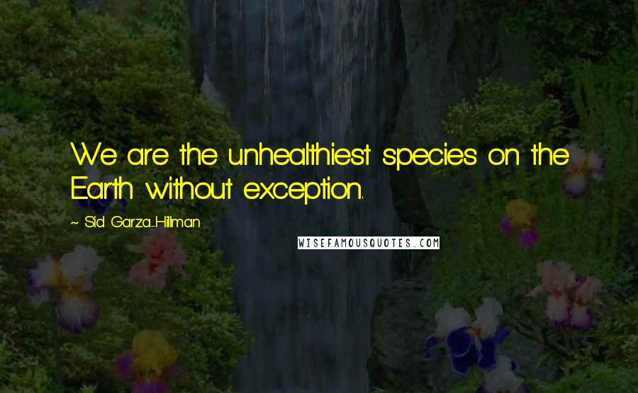 Sid Garza-Hillman Quotes: We are the unhealthiest species on the Earth without exception.