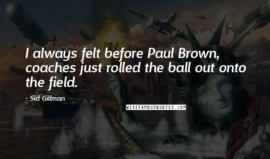 Sid Gillman Quotes: I always felt before Paul Brown, coaches just rolled the ball out onto the field.