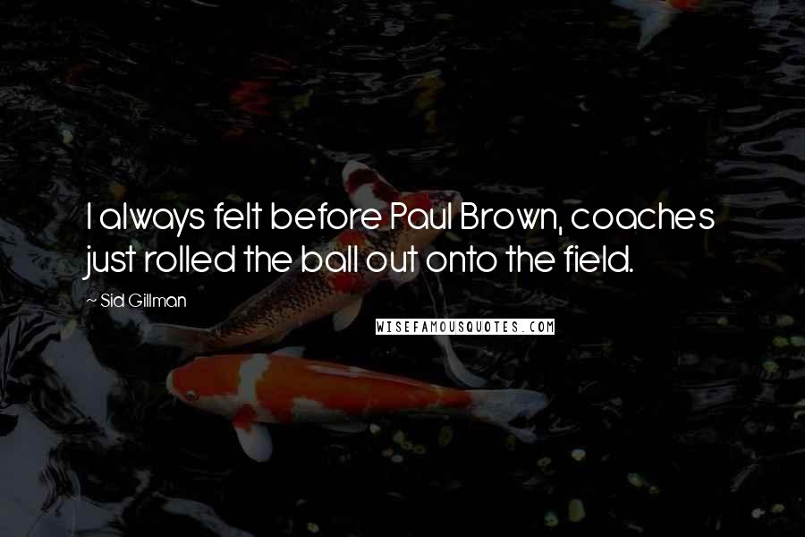 Sid Gillman Quotes: I always felt before Paul Brown, coaches just rolled the ball out onto the field.