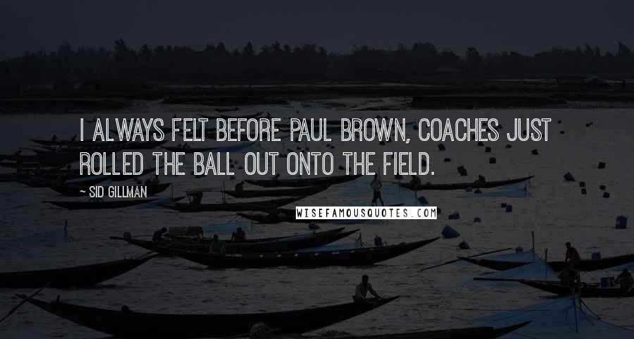 Sid Gillman Quotes: I always felt before Paul Brown, coaches just rolled the ball out onto the field.