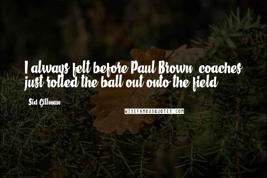 Sid Gillman Quotes: I always felt before Paul Brown, coaches just rolled the ball out onto the field.