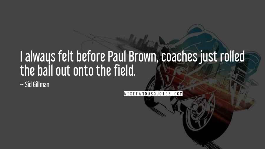 Sid Gillman Quotes: I always felt before Paul Brown, coaches just rolled the ball out onto the field.