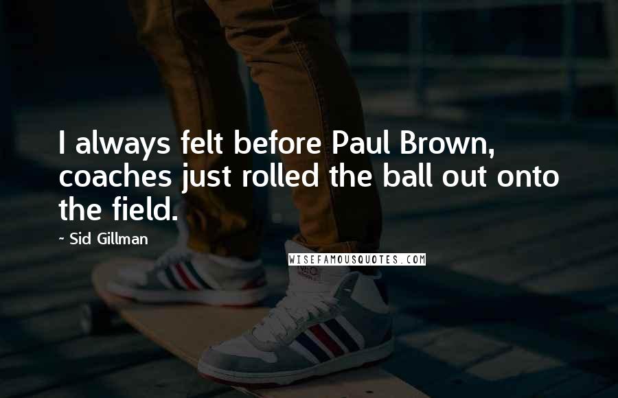 Sid Gillman Quotes: I always felt before Paul Brown, coaches just rolled the ball out onto the field.