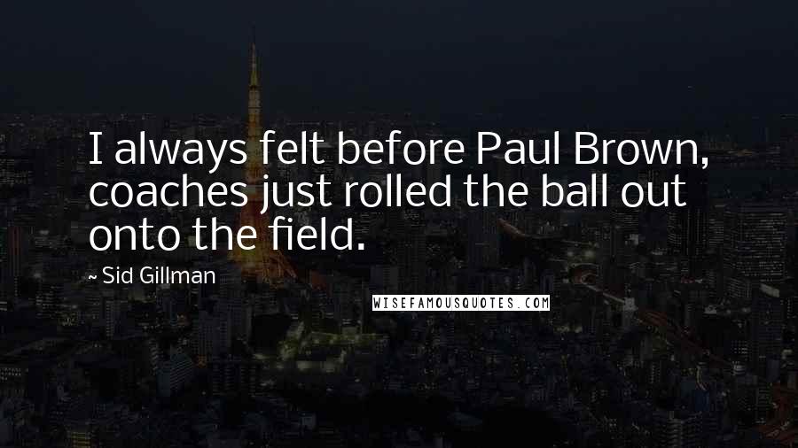 Sid Gillman Quotes: I always felt before Paul Brown, coaches just rolled the ball out onto the field.