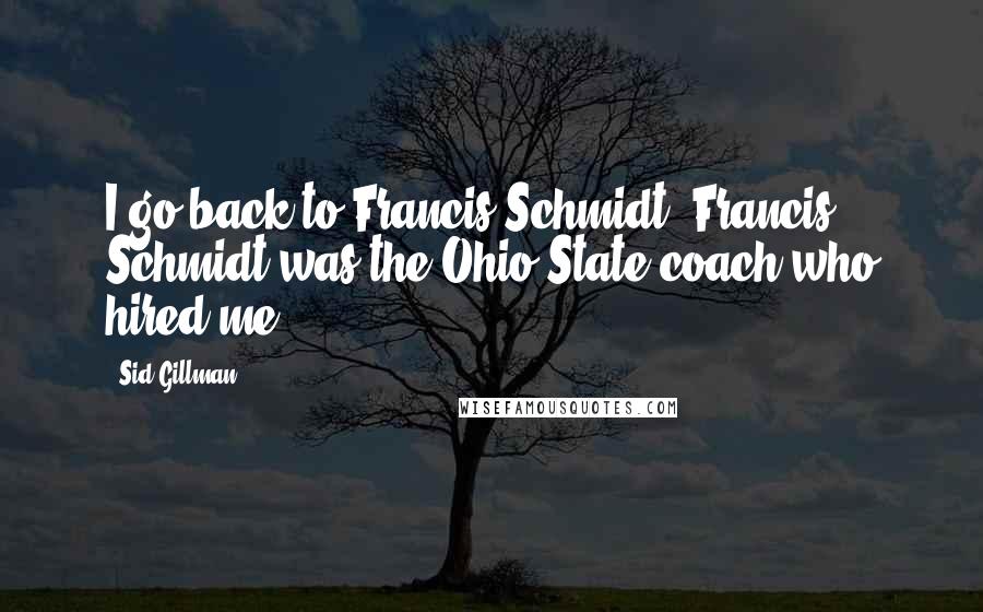 Sid Gillman Quotes: I go back to Francis Schmidt. Francis Schmidt was the Ohio State coach who hired me.