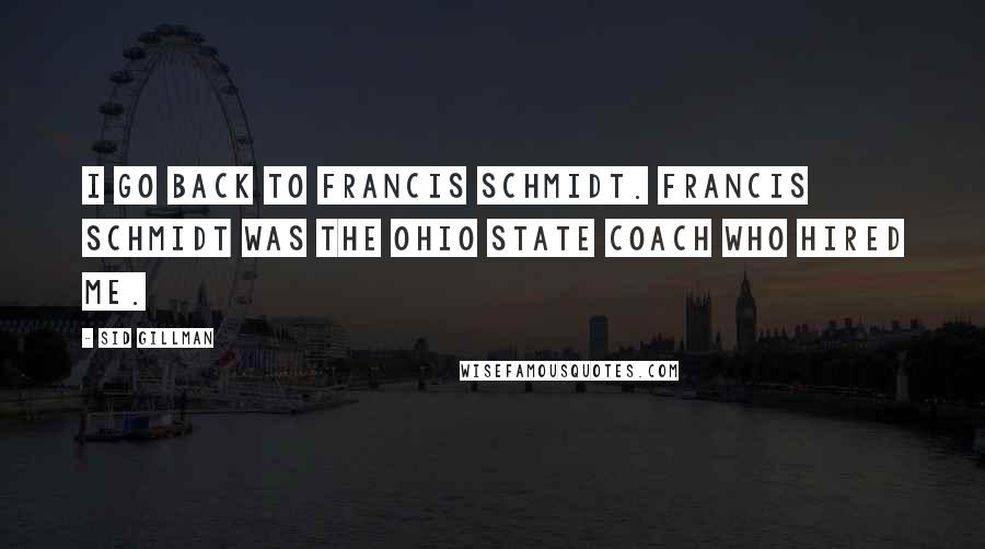 Sid Gillman Quotes: I go back to Francis Schmidt. Francis Schmidt was the Ohio State coach who hired me.