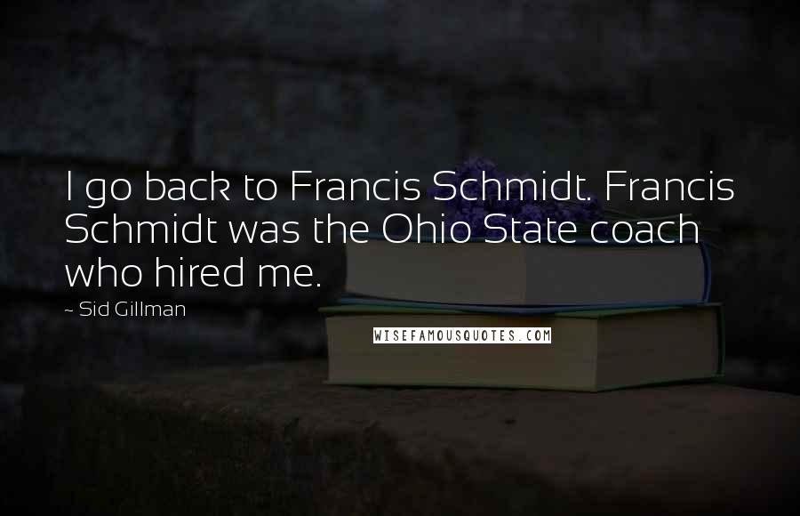 Sid Gillman Quotes: I go back to Francis Schmidt. Francis Schmidt was the Ohio State coach who hired me.