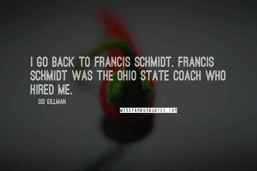 Sid Gillman Quotes: I go back to Francis Schmidt. Francis Schmidt was the Ohio State coach who hired me.