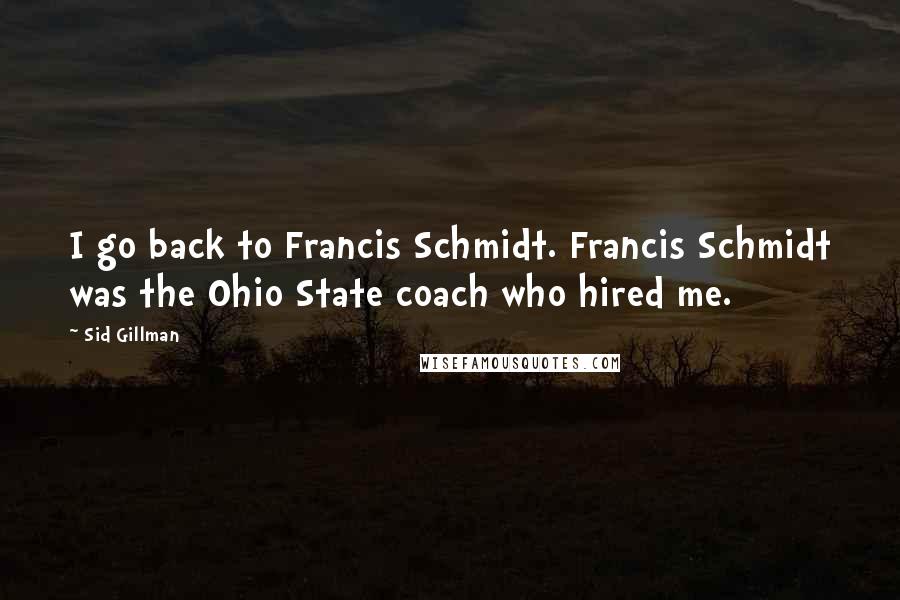 Sid Gillman Quotes: I go back to Francis Schmidt. Francis Schmidt was the Ohio State coach who hired me.