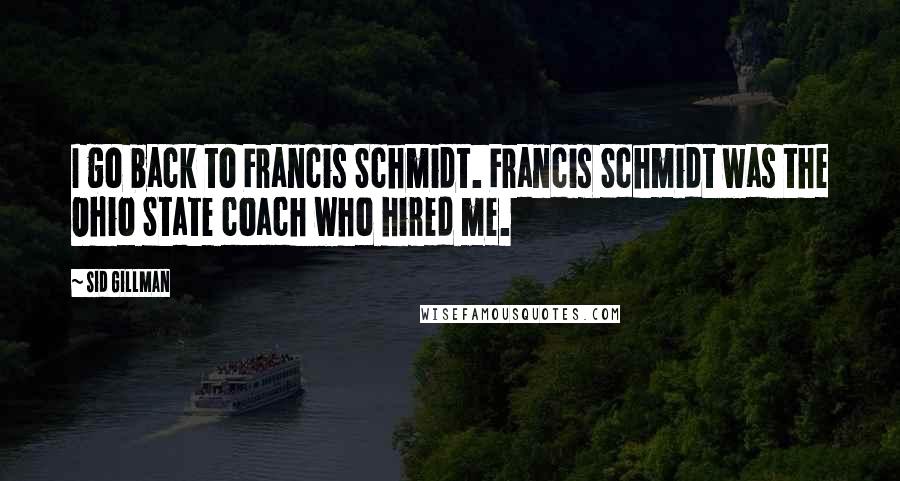 Sid Gillman Quotes: I go back to Francis Schmidt. Francis Schmidt was the Ohio State coach who hired me.