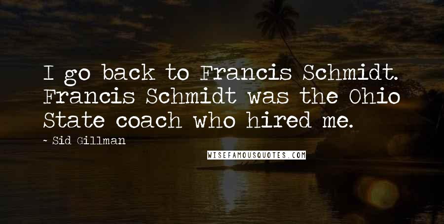 Sid Gillman Quotes: I go back to Francis Schmidt. Francis Schmidt was the Ohio State coach who hired me.