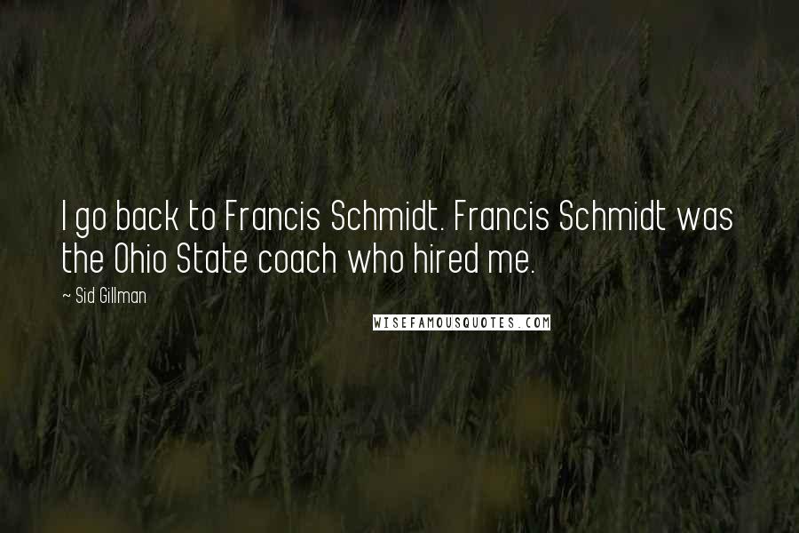 Sid Gillman Quotes: I go back to Francis Schmidt. Francis Schmidt was the Ohio State coach who hired me.