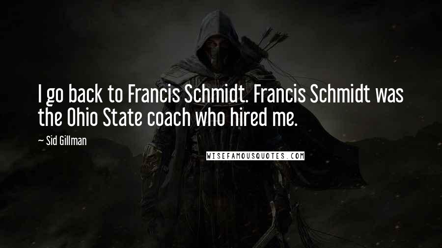 Sid Gillman Quotes: I go back to Francis Schmidt. Francis Schmidt was the Ohio State coach who hired me.