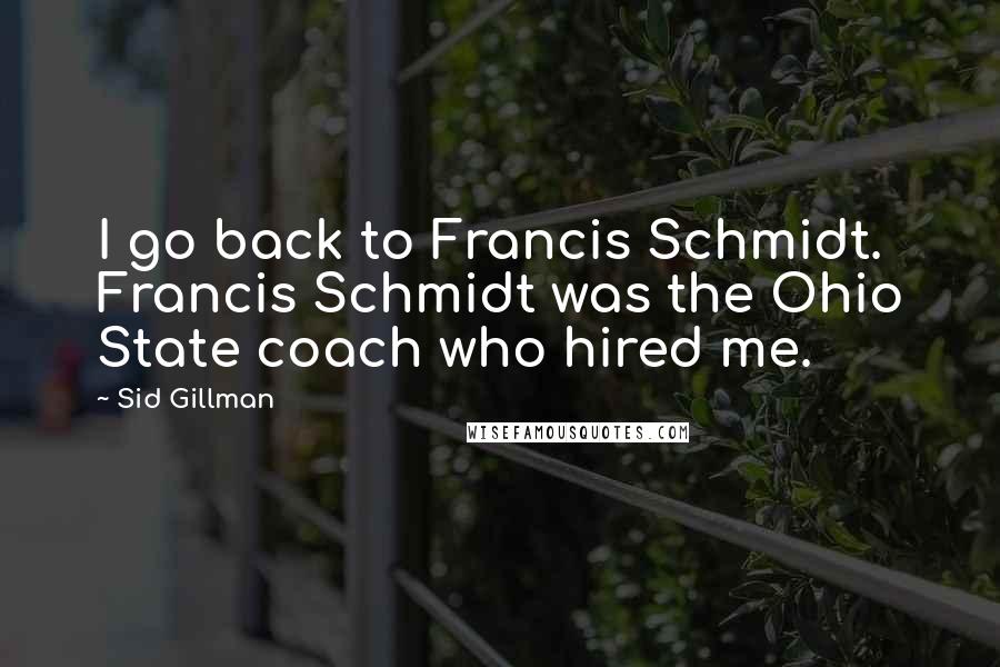 Sid Gillman Quotes: I go back to Francis Schmidt. Francis Schmidt was the Ohio State coach who hired me.