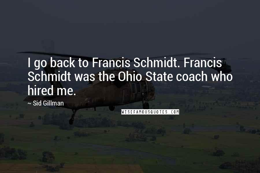 Sid Gillman Quotes: I go back to Francis Schmidt. Francis Schmidt was the Ohio State coach who hired me.