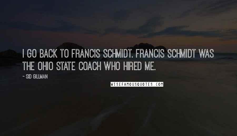 Sid Gillman Quotes: I go back to Francis Schmidt. Francis Schmidt was the Ohio State coach who hired me.