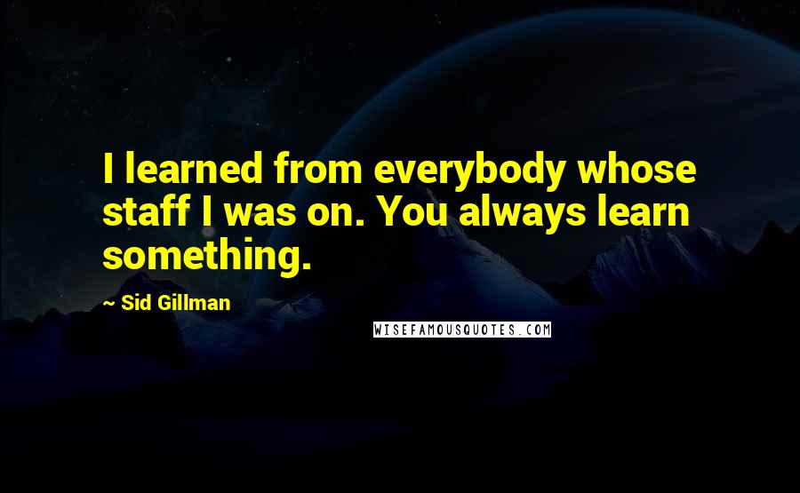 Sid Gillman Quotes: I learned from everybody whose staff I was on. You always learn something.
