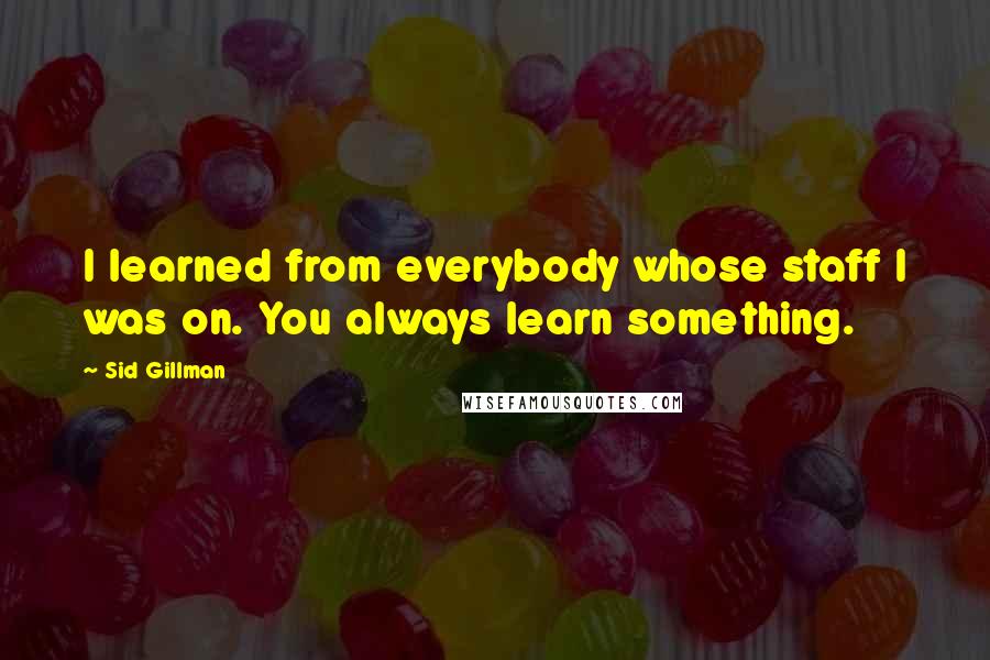 Sid Gillman Quotes: I learned from everybody whose staff I was on. You always learn something.