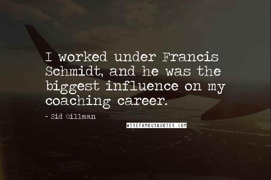 Sid Gillman Quotes: I worked under Francis Schmidt, and he was the biggest influence on my coaching career.