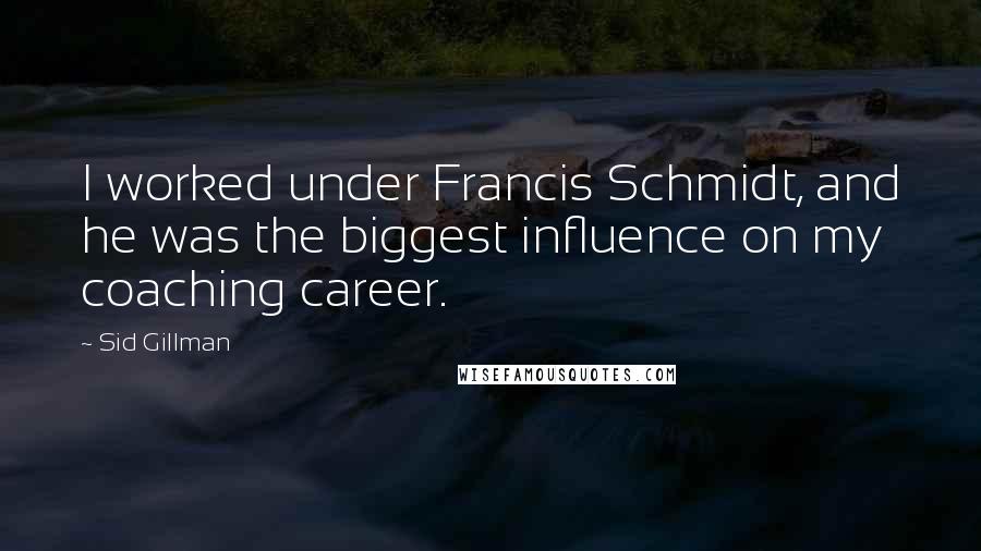 Sid Gillman Quotes: I worked under Francis Schmidt, and he was the biggest influence on my coaching career.