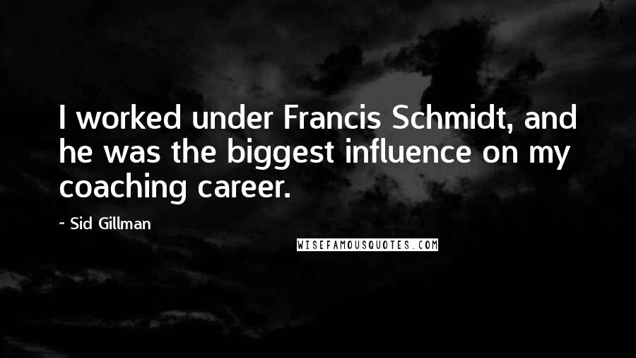 Sid Gillman Quotes: I worked under Francis Schmidt, and he was the biggest influence on my coaching career.