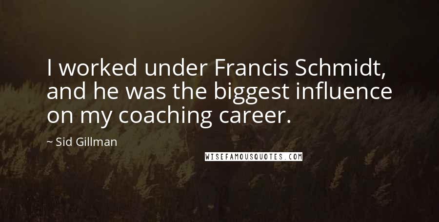 Sid Gillman Quotes: I worked under Francis Schmidt, and he was the biggest influence on my coaching career.