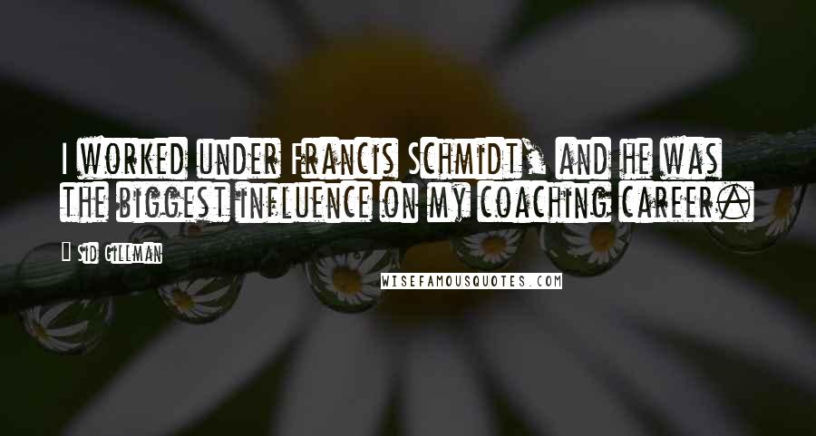 Sid Gillman Quotes: I worked under Francis Schmidt, and he was the biggest influence on my coaching career.