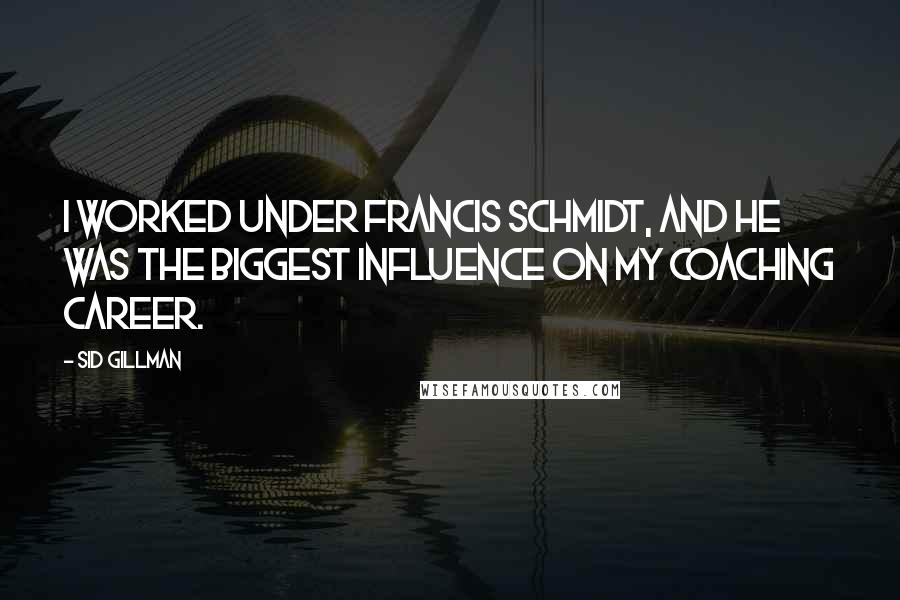 Sid Gillman Quotes: I worked under Francis Schmidt, and he was the biggest influence on my coaching career.