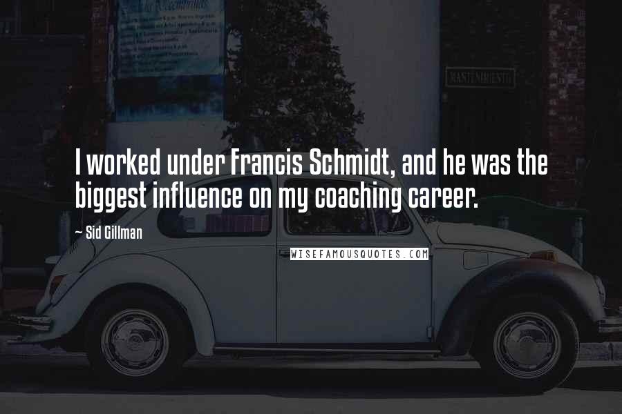 Sid Gillman Quotes: I worked under Francis Schmidt, and he was the biggest influence on my coaching career.