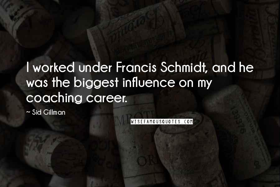 Sid Gillman Quotes: I worked under Francis Schmidt, and he was the biggest influence on my coaching career.