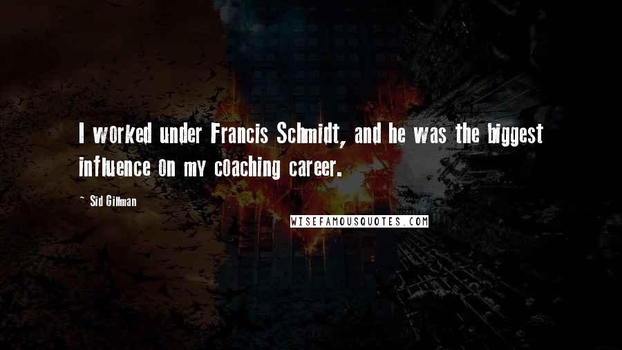 Sid Gillman Quotes: I worked under Francis Schmidt, and he was the biggest influence on my coaching career.