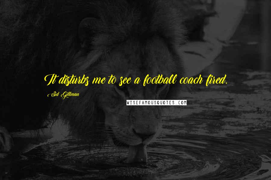 Sid Gillman Quotes: It disturbs me to see a football coach fired.