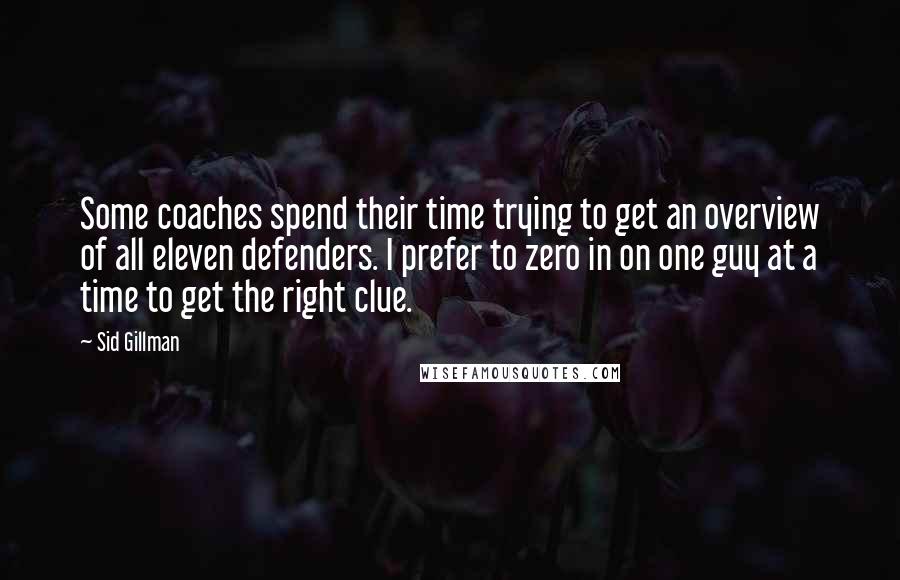 Sid Gillman Quotes: Some coaches spend their time trying to get an overview of all eleven defenders. I prefer to zero in on one guy at a time to get the right clue.