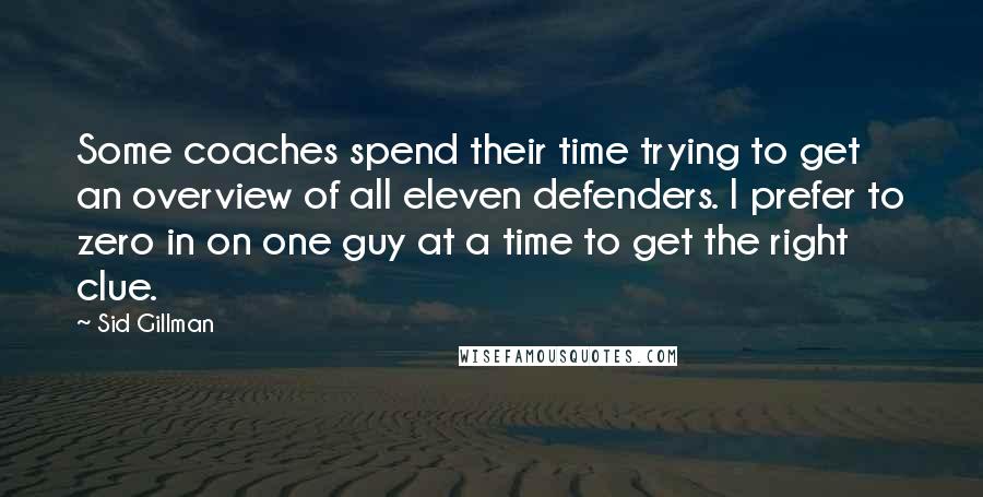 Sid Gillman Quotes: Some coaches spend their time trying to get an overview of all eleven defenders. I prefer to zero in on one guy at a time to get the right clue.